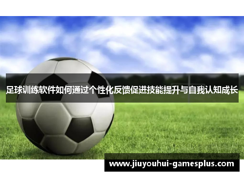 足球训练软件如何通过个性化反馈促进技能提升与自我认知成长