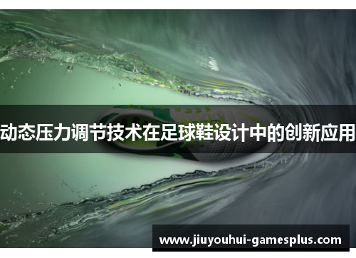 动态压力调节技术在足球鞋设计中的创新应用
